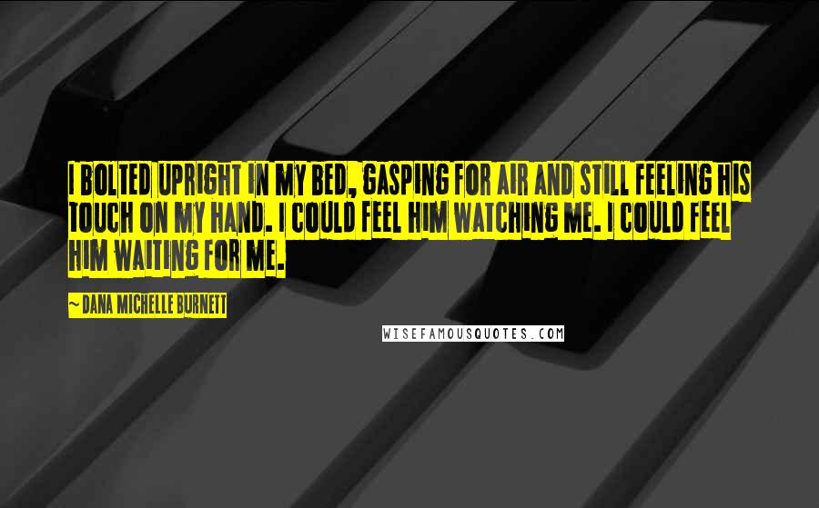 Dana Michelle Burnett Quotes: I bolted upright in my bed, gasping for air and still feeling his touch on my hand. I could feel him watching me. I could feel him waiting for me.