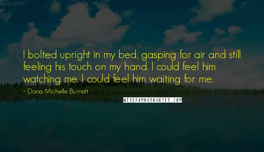 Dana Michelle Burnett Quotes: I bolted upright in my bed, gasping for air and still feeling his touch on my hand. I could feel him watching me. I could feel him waiting for me.