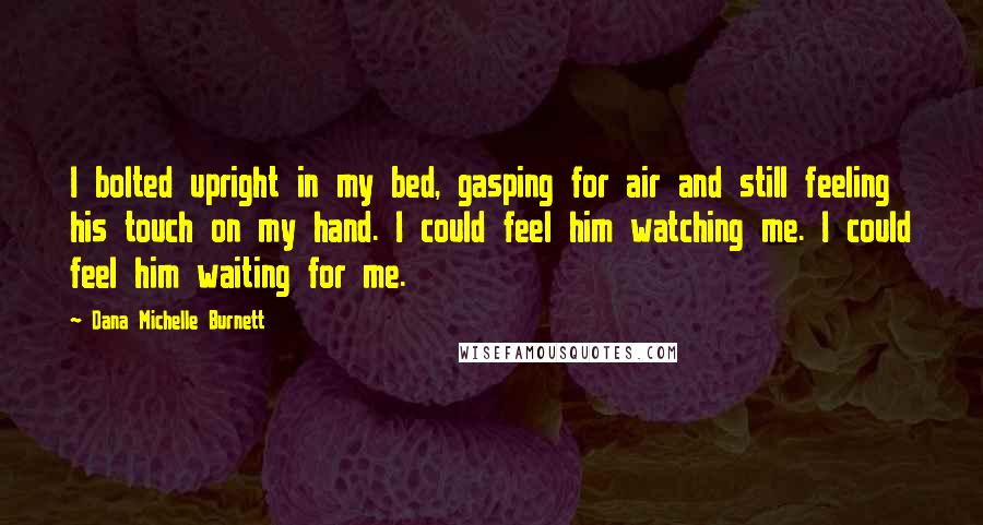 Dana Michelle Burnett Quotes: I bolted upright in my bed, gasping for air and still feeling his touch on my hand. I could feel him watching me. I could feel him waiting for me.