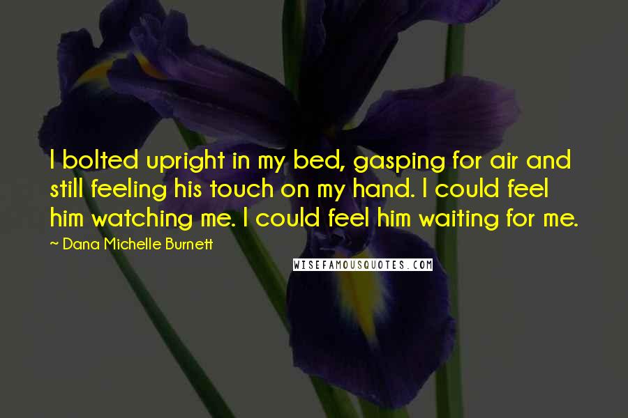 Dana Michelle Burnett Quotes: I bolted upright in my bed, gasping for air and still feeling his touch on my hand. I could feel him watching me. I could feel him waiting for me.