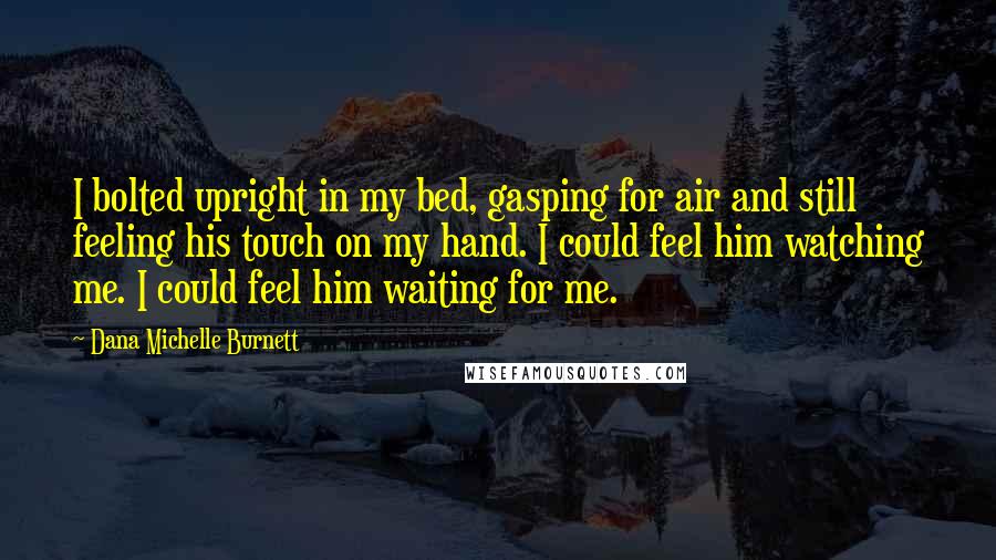 Dana Michelle Burnett Quotes: I bolted upright in my bed, gasping for air and still feeling his touch on my hand. I could feel him watching me. I could feel him waiting for me.