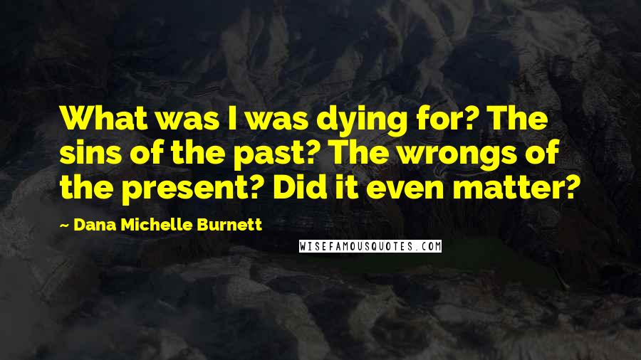 Dana Michelle Burnett Quotes: What was I was dying for? The sins of the past? The wrongs of the present? Did it even matter?