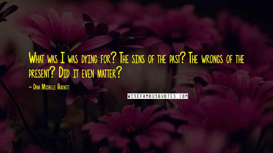 Dana Michelle Burnett Quotes: What was I was dying for? The sins of the past? The wrongs of the present? Did it even matter?