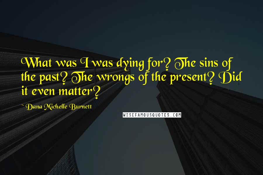 Dana Michelle Burnett Quotes: What was I was dying for? The sins of the past? The wrongs of the present? Did it even matter?