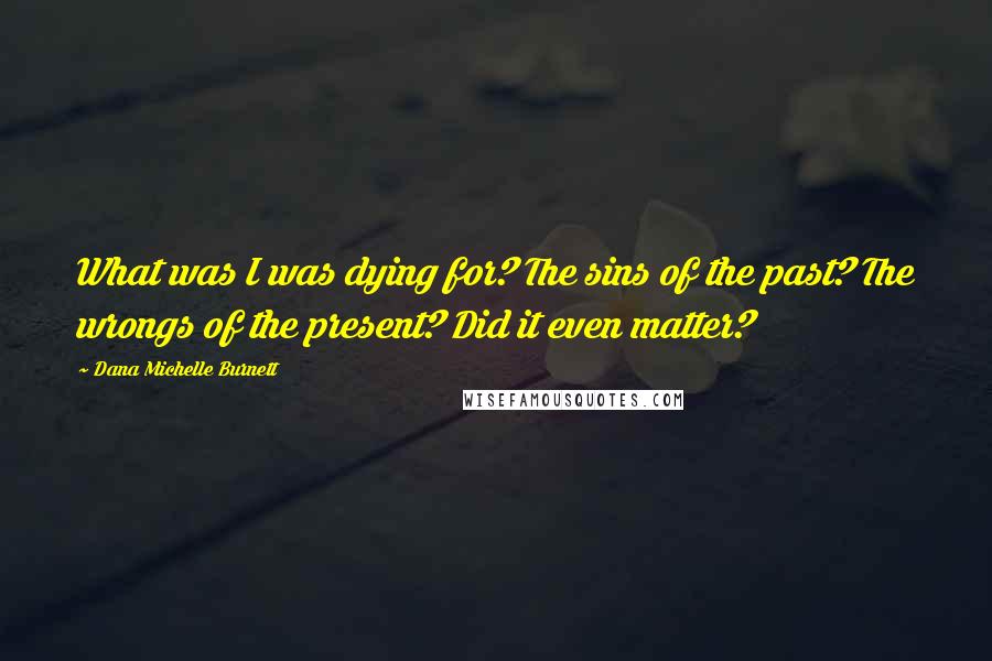 Dana Michelle Burnett Quotes: What was I was dying for? The sins of the past? The wrongs of the present? Did it even matter?