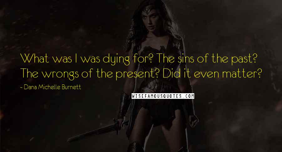 Dana Michelle Burnett Quotes: What was I was dying for? The sins of the past? The wrongs of the present? Did it even matter?