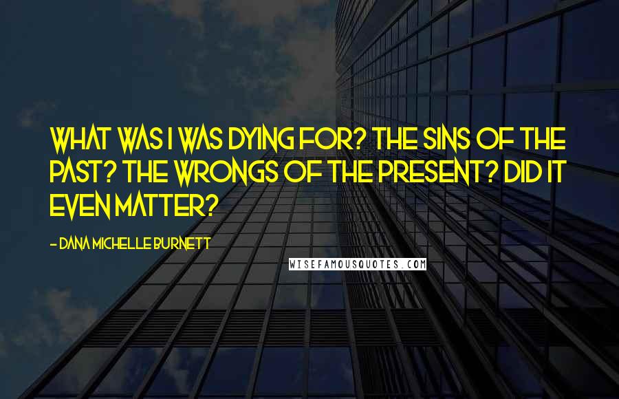 Dana Michelle Burnett Quotes: What was I was dying for? The sins of the past? The wrongs of the present? Did it even matter?