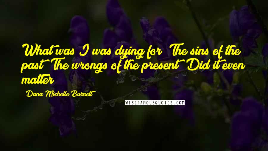 Dana Michelle Burnett Quotes: What was I was dying for? The sins of the past? The wrongs of the present? Did it even matter?