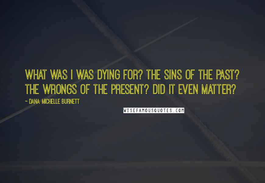 Dana Michelle Burnett Quotes: What was I was dying for? The sins of the past? The wrongs of the present? Did it even matter?