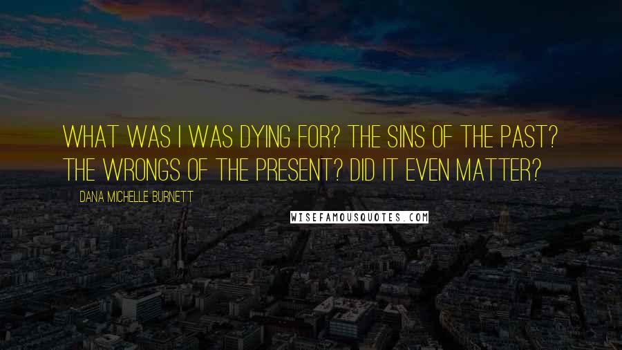 Dana Michelle Burnett Quotes: What was I was dying for? The sins of the past? The wrongs of the present? Did it even matter?