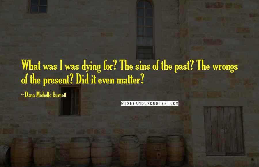 Dana Michelle Burnett Quotes: What was I was dying for? The sins of the past? The wrongs of the present? Did it even matter?