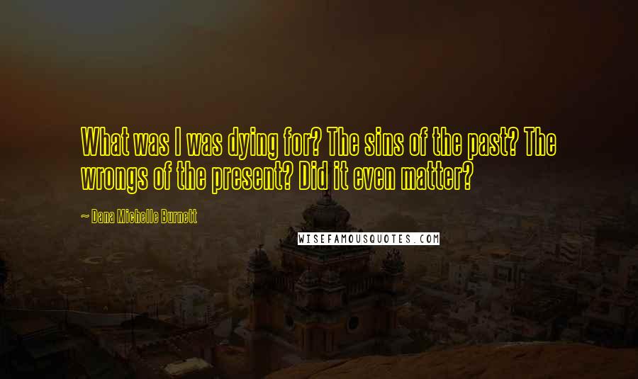 Dana Michelle Burnett Quotes: What was I was dying for? The sins of the past? The wrongs of the present? Did it even matter?