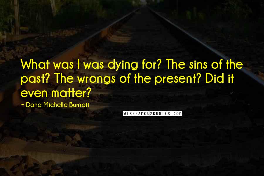 Dana Michelle Burnett Quotes: What was I was dying for? The sins of the past? The wrongs of the present? Did it even matter?