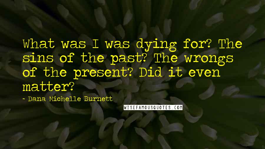 Dana Michelle Burnett Quotes: What was I was dying for? The sins of the past? The wrongs of the present? Did it even matter?