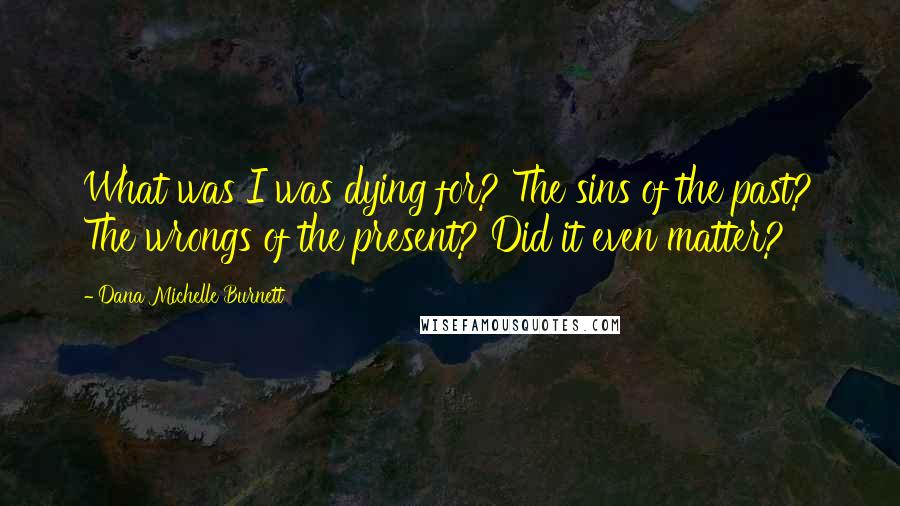 Dana Michelle Burnett Quotes: What was I was dying for? The sins of the past? The wrongs of the present? Did it even matter?