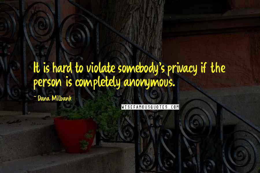 Dana Milbank Quotes: It is hard to violate somebody's privacy if the person is completely anonymous.