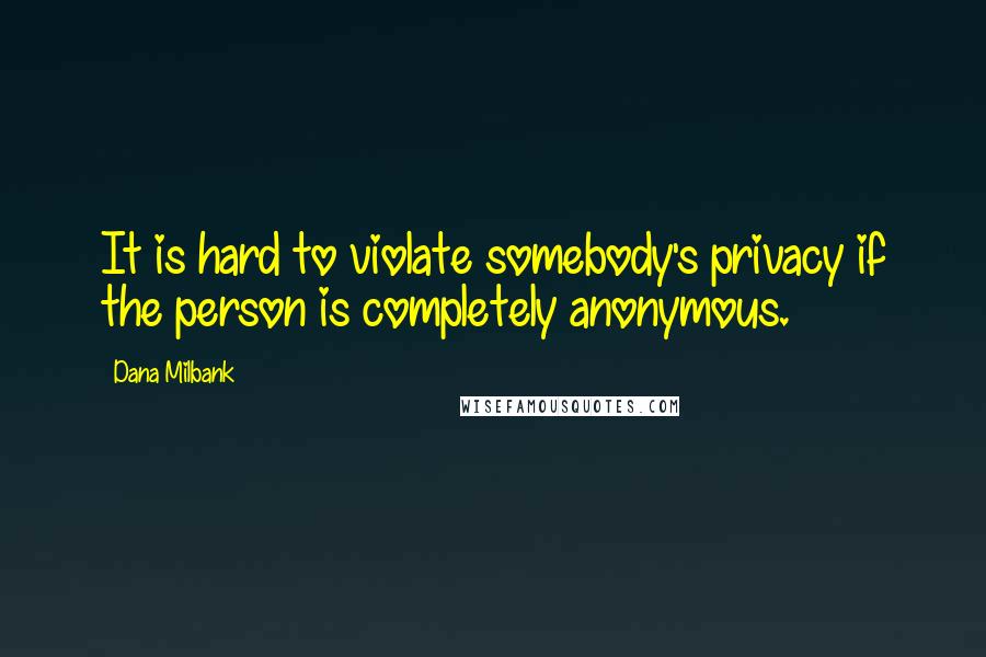 Dana Milbank Quotes: It is hard to violate somebody's privacy if the person is completely anonymous.