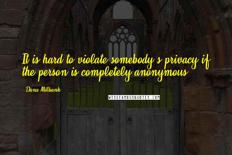 Dana Milbank Quotes: It is hard to violate somebody's privacy if the person is completely anonymous.