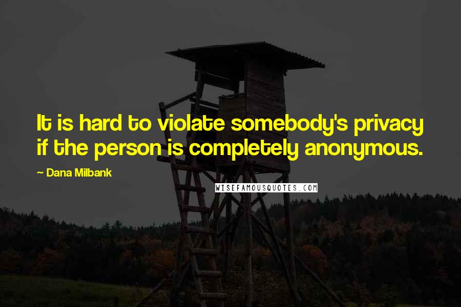 Dana Milbank Quotes: It is hard to violate somebody's privacy if the person is completely anonymous.