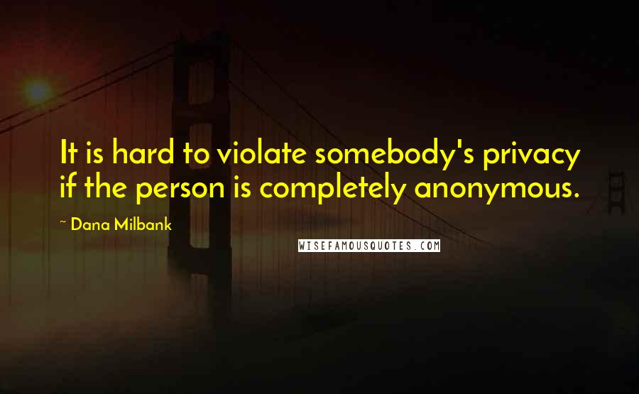 Dana Milbank Quotes: It is hard to violate somebody's privacy if the person is completely anonymous.