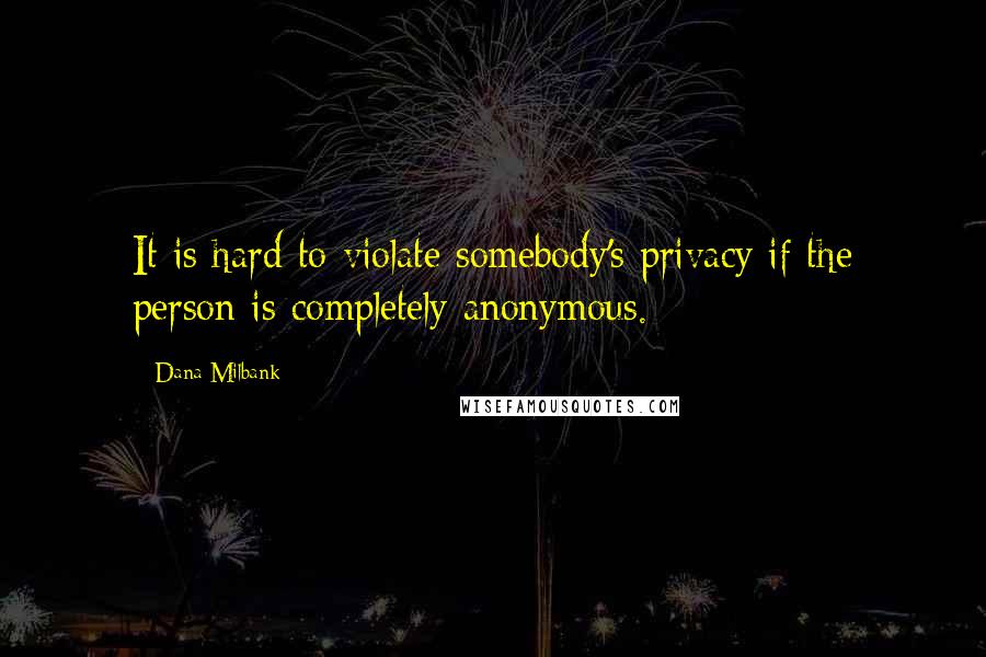 Dana Milbank Quotes: It is hard to violate somebody's privacy if the person is completely anonymous.