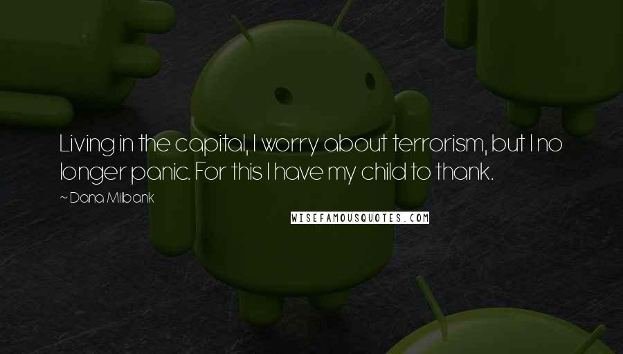 Dana Milbank Quotes: Living in the capital, I worry about terrorism, but I no longer panic. For this I have my child to thank.