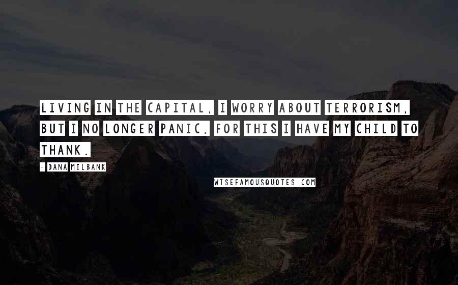 Dana Milbank Quotes: Living in the capital, I worry about terrorism, but I no longer panic. For this I have my child to thank.