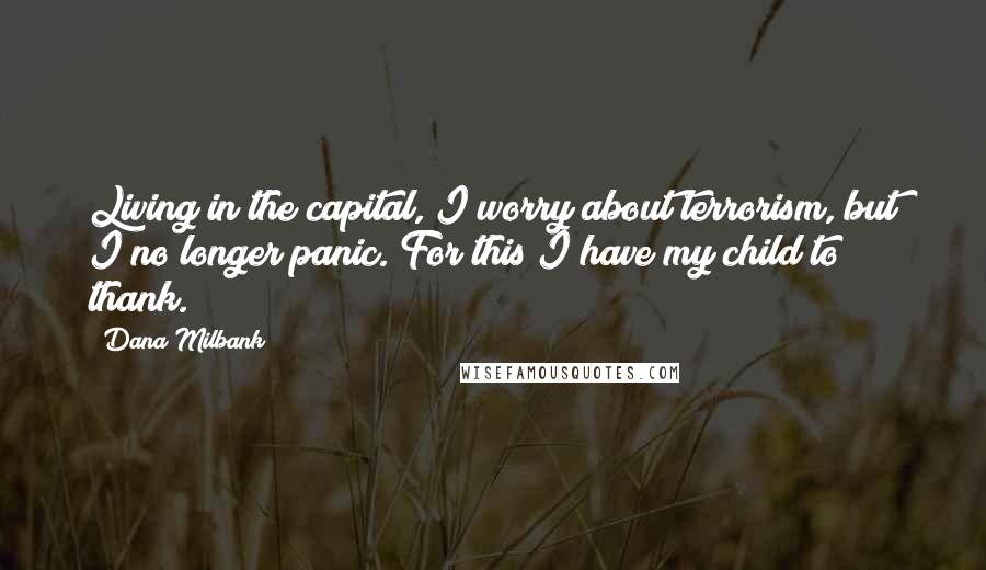 Dana Milbank Quotes: Living in the capital, I worry about terrorism, but I no longer panic. For this I have my child to thank.