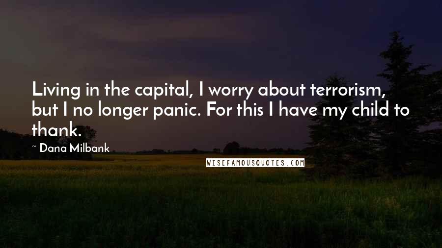 Dana Milbank Quotes: Living in the capital, I worry about terrorism, but I no longer panic. For this I have my child to thank.