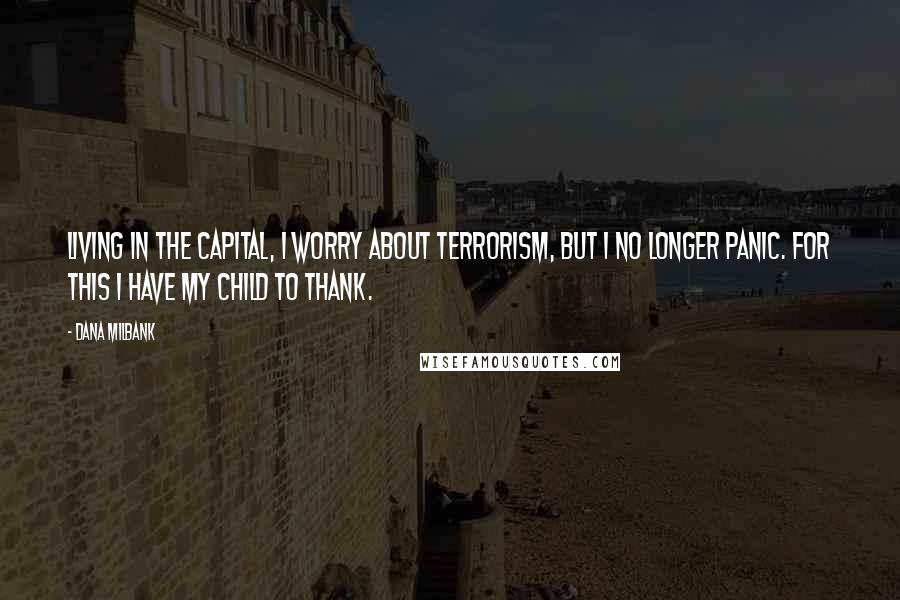 Dana Milbank Quotes: Living in the capital, I worry about terrorism, but I no longer panic. For this I have my child to thank.
