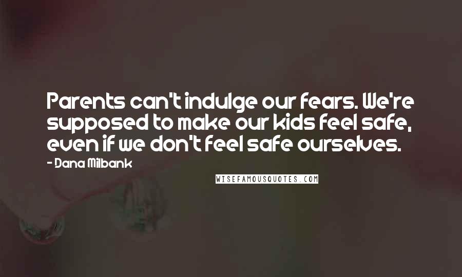 Dana Milbank Quotes: Parents can't indulge our fears. We're supposed to make our kids feel safe, even if we don't feel safe ourselves.