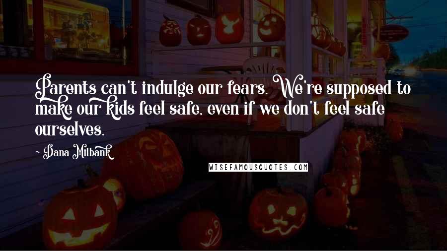 Dana Milbank Quotes: Parents can't indulge our fears. We're supposed to make our kids feel safe, even if we don't feel safe ourselves.