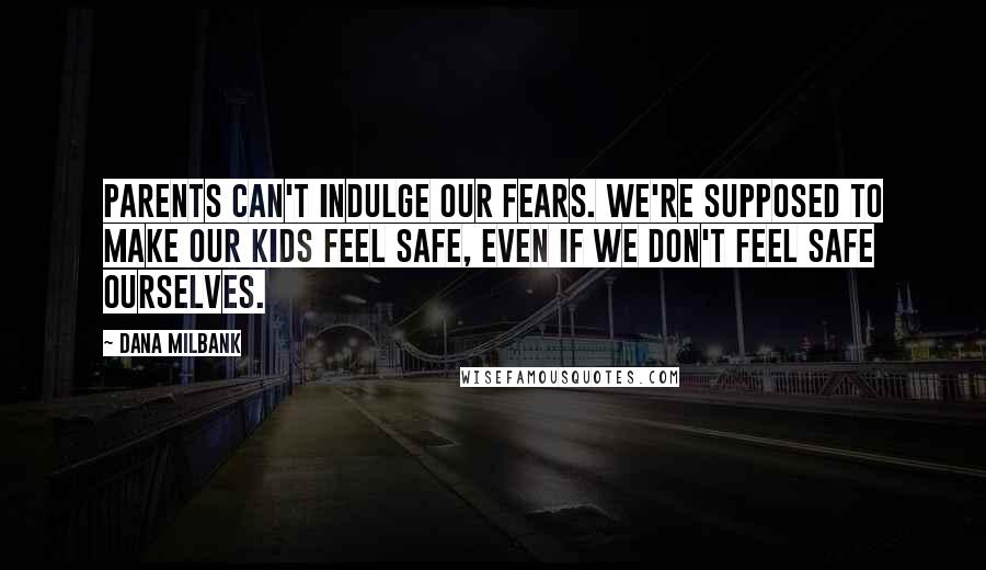 Dana Milbank Quotes: Parents can't indulge our fears. We're supposed to make our kids feel safe, even if we don't feel safe ourselves.