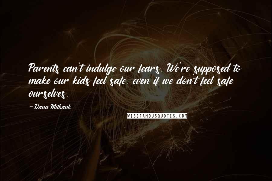 Dana Milbank Quotes: Parents can't indulge our fears. We're supposed to make our kids feel safe, even if we don't feel safe ourselves.