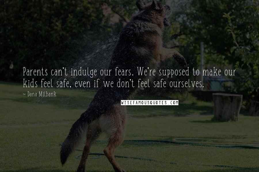 Dana Milbank Quotes: Parents can't indulge our fears. We're supposed to make our kids feel safe, even if we don't feel safe ourselves.