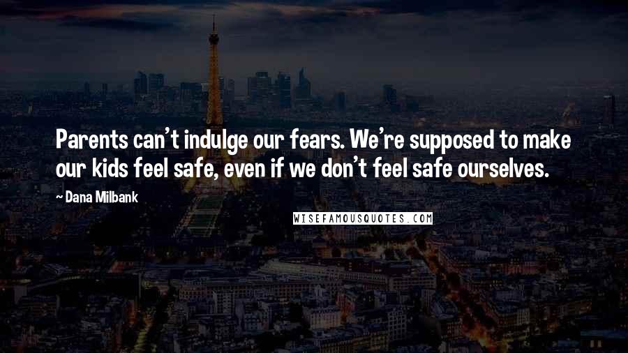 Dana Milbank Quotes: Parents can't indulge our fears. We're supposed to make our kids feel safe, even if we don't feel safe ourselves.