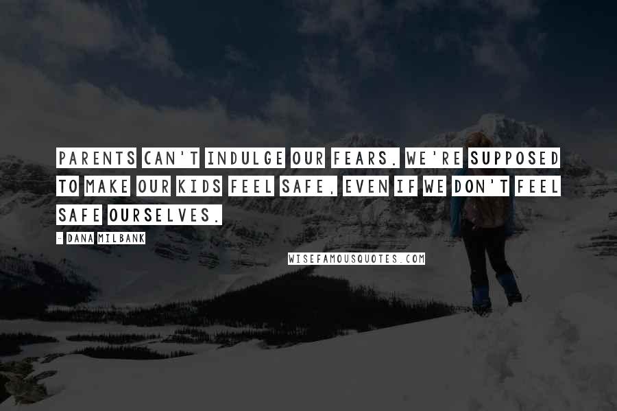 Dana Milbank Quotes: Parents can't indulge our fears. We're supposed to make our kids feel safe, even if we don't feel safe ourselves.