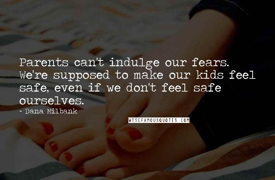 Dana Milbank Quotes: Parents can't indulge our fears. We're supposed to make our kids feel safe, even if we don't feel safe ourselves.