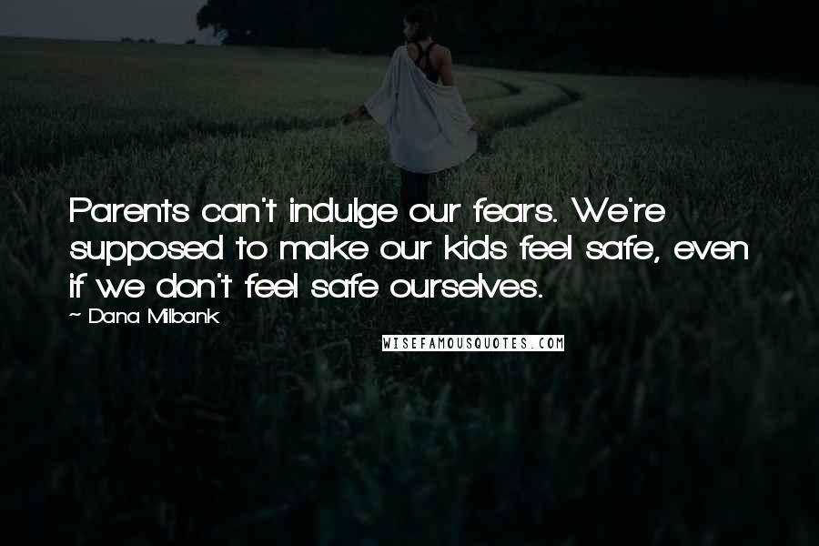 Dana Milbank Quotes: Parents can't indulge our fears. We're supposed to make our kids feel safe, even if we don't feel safe ourselves.