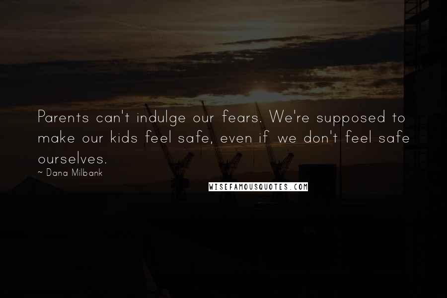Dana Milbank Quotes: Parents can't indulge our fears. We're supposed to make our kids feel safe, even if we don't feel safe ourselves.