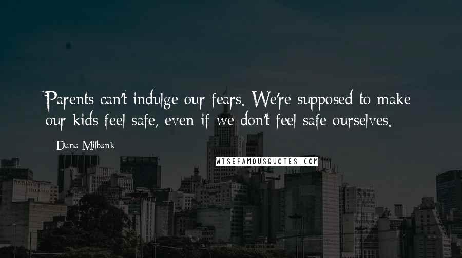Dana Milbank Quotes: Parents can't indulge our fears. We're supposed to make our kids feel safe, even if we don't feel safe ourselves.