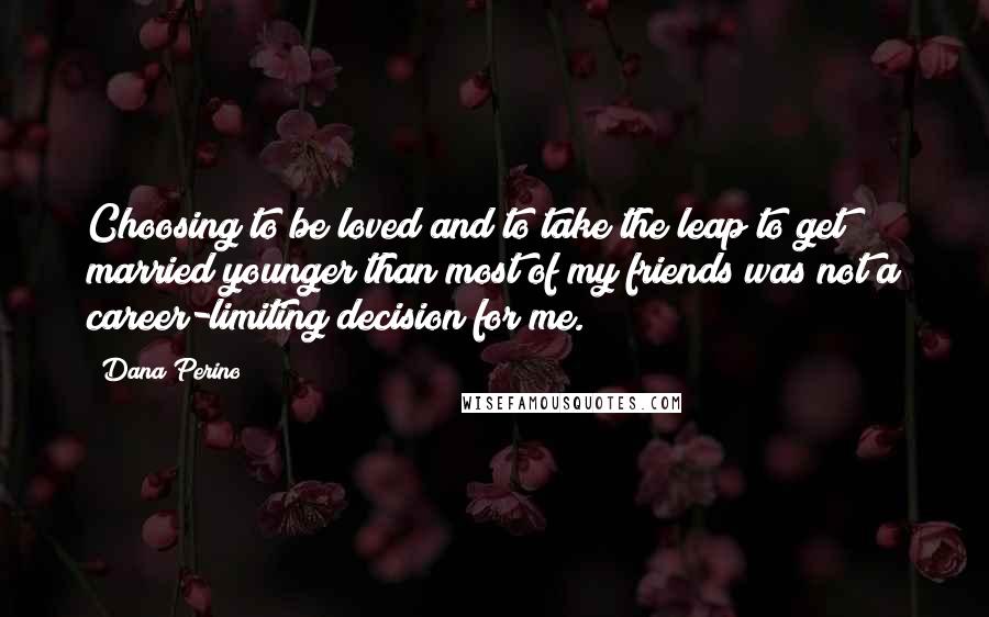 Dana Perino Quotes: Choosing to be loved and to take the leap to get married younger than most of my friends was not a career-limiting decision for me.