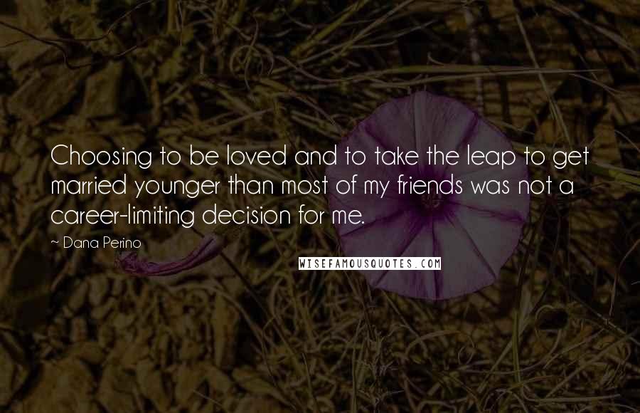 Dana Perino Quotes: Choosing to be loved and to take the leap to get married younger than most of my friends was not a career-limiting decision for me.