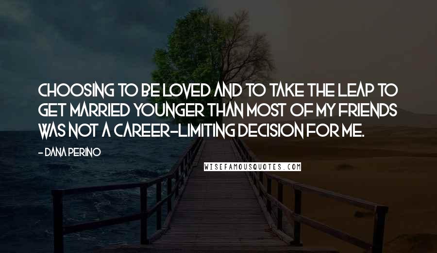 Dana Perino Quotes: Choosing to be loved and to take the leap to get married younger than most of my friends was not a career-limiting decision for me.