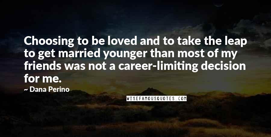 Dana Perino Quotes: Choosing to be loved and to take the leap to get married younger than most of my friends was not a career-limiting decision for me.