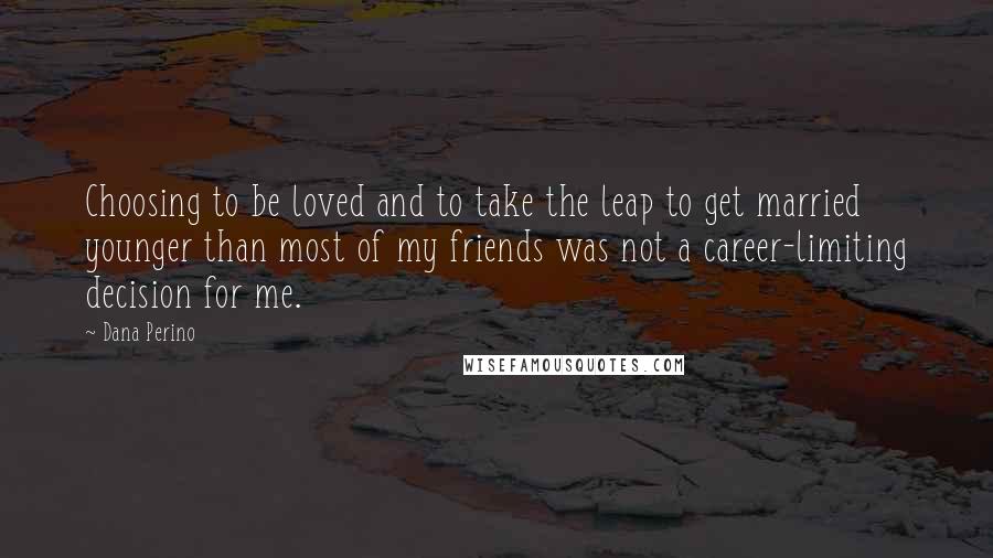 Dana Perino Quotes: Choosing to be loved and to take the leap to get married younger than most of my friends was not a career-limiting decision for me.