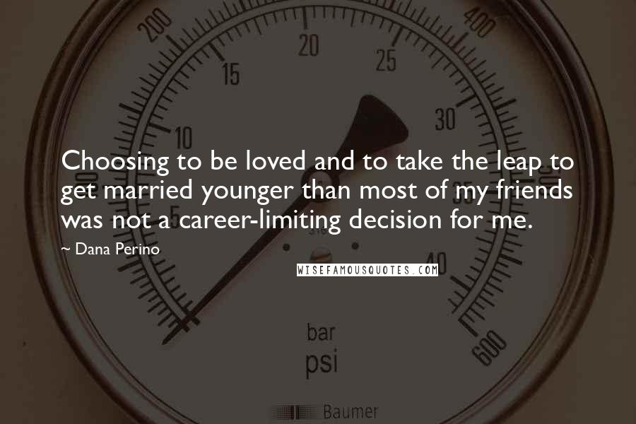 Dana Perino Quotes: Choosing to be loved and to take the leap to get married younger than most of my friends was not a career-limiting decision for me.