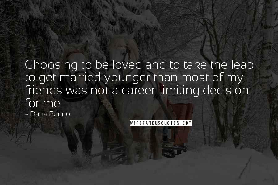 Dana Perino Quotes: Choosing to be loved and to take the leap to get married younger than most of my friends was not a career-limiting decision for me.