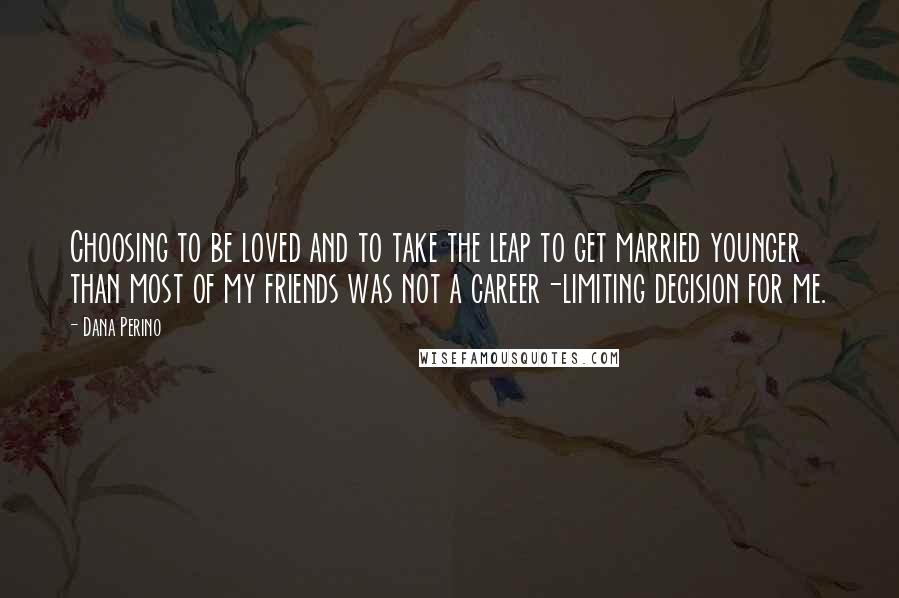 Dana Perino Quotes: Choosing to be loved and to take the leap to get married younger than most of my friends was not a career-limiting decision for me.