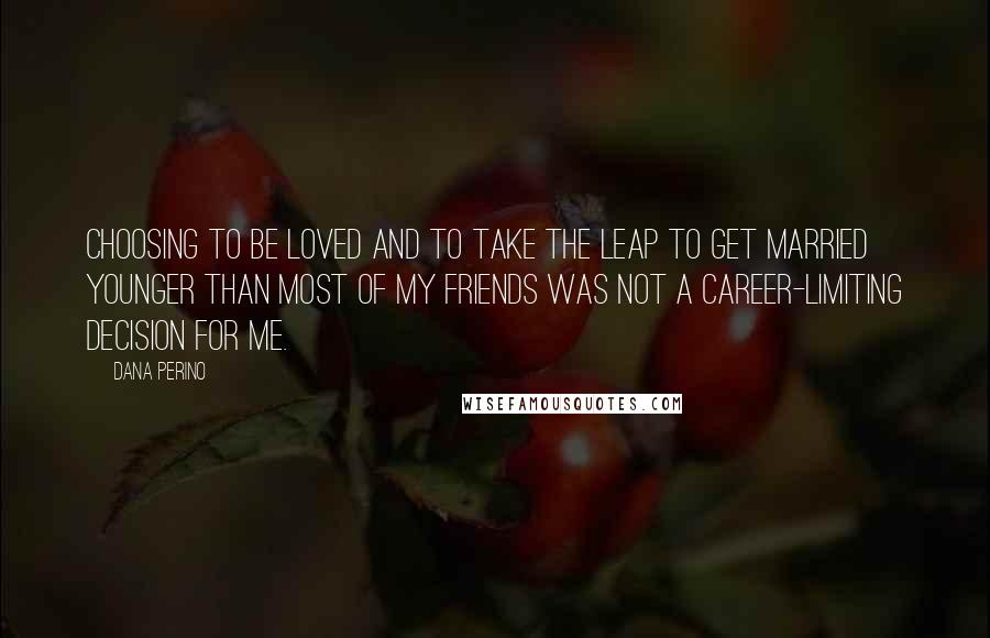 Dana Perino Quotes: Choosing to be loved and to take the leap to get married younger than most of my friends was not a career-limiting decision for me.